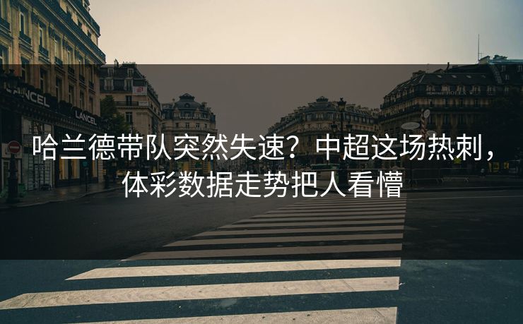 哈兰德带队突然失速？中超这场热刺，体彩数据走势把人看懵
